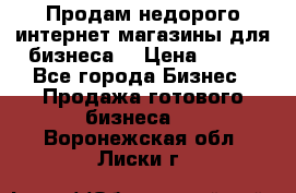 Продам недорого интернет-магазины для бизнеса  › Цена ­ 990 - Все города Бизнес » Продажа готового бизнеса   . Воронежская обл.,Лиски г.
